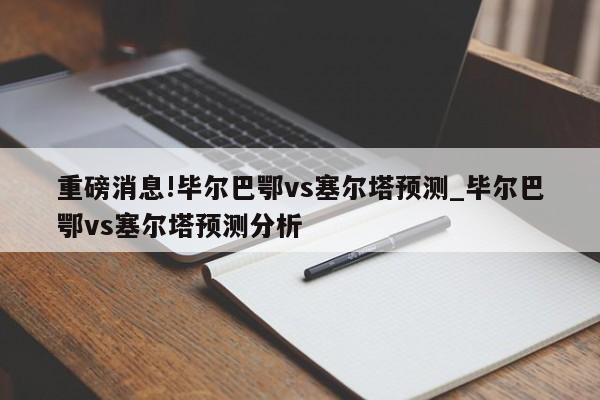 重磅消息!毕尔巴鄂vs塞尔塔预测_毕尔巴鄂vs塞尔塔预测分析